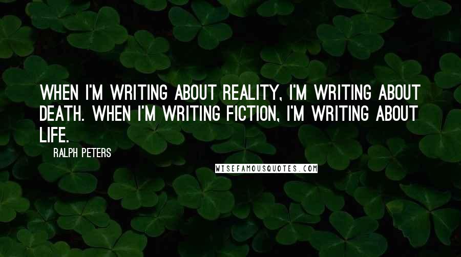 Ralph Peters Quotes: When I'm writing about reality, I'm writing about death. When I'm writing fiction, I'm writing about life.