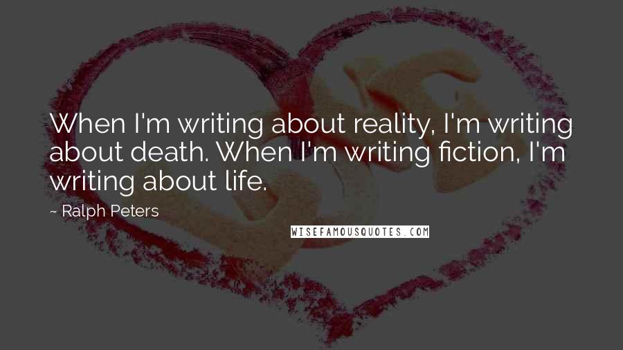 Ralph Peters Quotes: When I'm writing about reality, I'm writing about death. When I'm writing fiction, I'm writing about life.