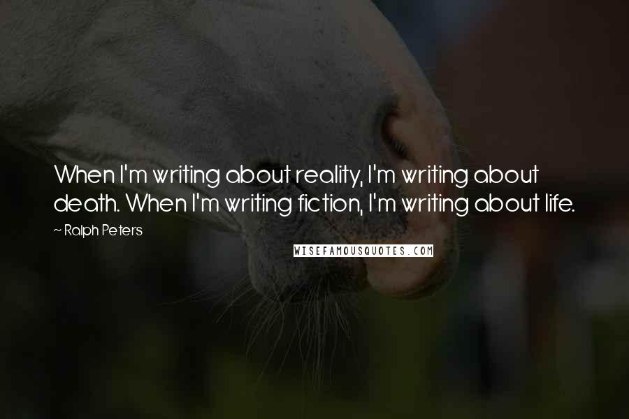 Ralph Peters Quotes: When I'm writing about reality, I'm writing about death. When I'm writing fiction, I'm writing about life.