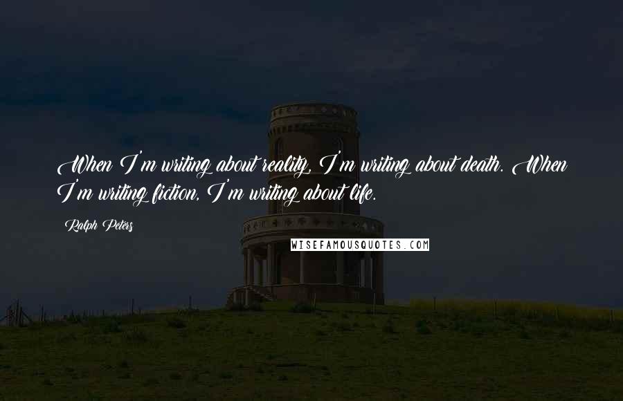 Ralph Peters Quotes: When I'm writing about reality, I'm writing about death. When I'm writing fiction, I'm writing about life.