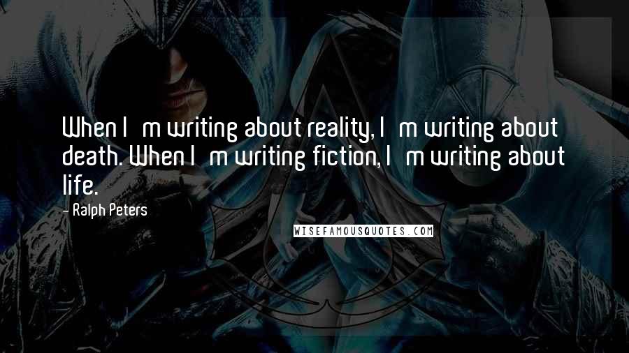Ralph Peters Quotes: When I'm writing about reality, I'm writing about death. When I'm writing fiction, I'm writing about life.