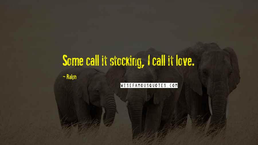 Ralph Quotes: Some call it stocking, I call it love.