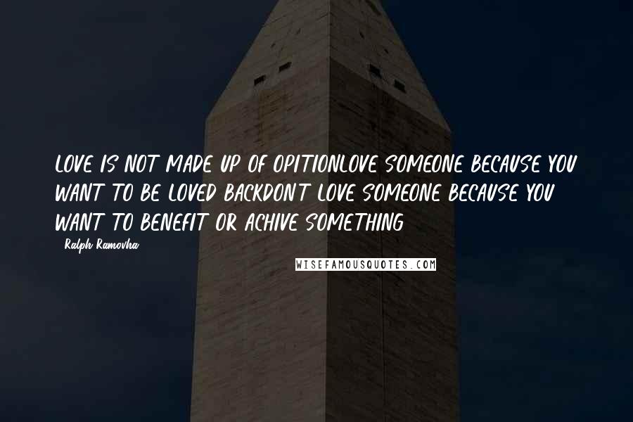 Ralph Ramovha Quotes: LOVE IS NOT MADE UP OF OPITIONLOVE SOMEONE BECAUSE YOU WANT TO BE LOVED BACKDON'T LOVE SOMEONE BECAUSE YOU WANT TO BENEFIT OR ACHIVE SOMETHING