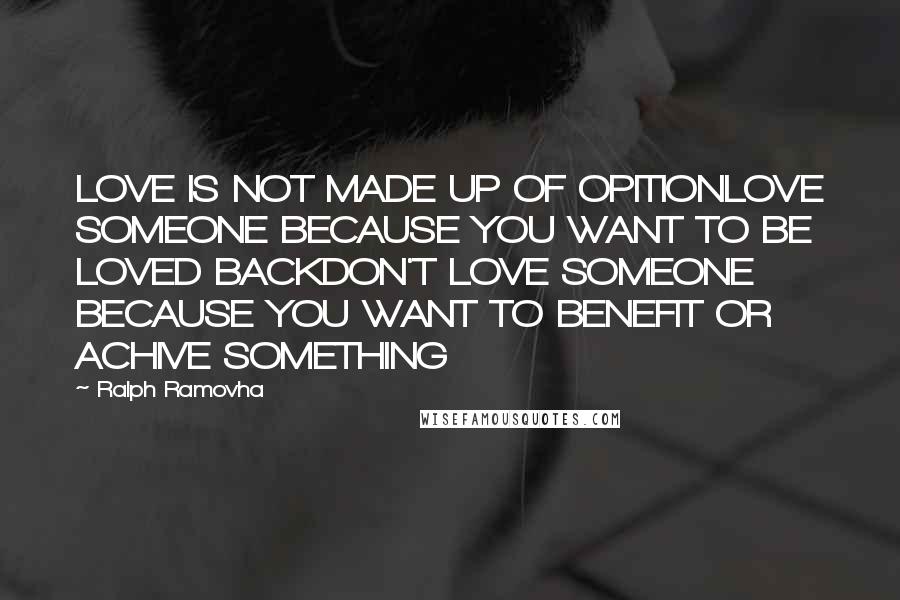 Ralph Ramovha Quotes: LOVE IS NOT MADE UP OF OPITIONLOVE SOMEONE BECAUSE YOU WANT TO BE LOVED BACKDON'T LOVE SOMEONE BECAUSE YOU WANT TO BENEFIT OR ACHIVE SOMETHING