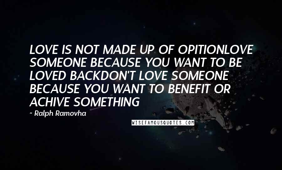 Ralph Ramovha Quotes: LOVE IS NOT MADE UP OF OPITIONLOVE SOMEONE BECAUSE YOU WANT TO BE LOVED BACKDON'T LOVE SOMEONE BECAUSE YOU WANT TO BENEFIT OR ACHIVE SOMETHING