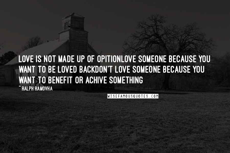 Ralph Ramovha Quotes: LOVE IS NOT MADE UP OF OPITIONLOVE SOMEONE BECAUSE YOU WANT TO BE LOVED BACKDON'T LOVE SOMEONE BECAUSE YOU WANT TO BENEFIT OR ACHIVE SOMETHING