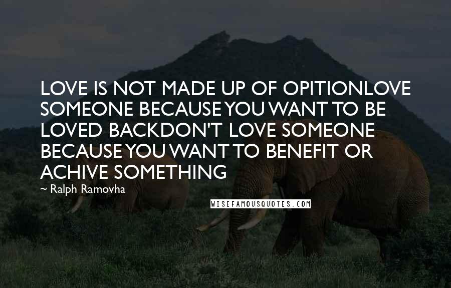 Ralph Ramovha Quotes: LOVE IS NOT MADE UP OF OPITIONLOVE SOMEONE BECAUSE YOU WANT TO BE LOVED BACKDON'T LOVE SOMEONE BECAUSE YOU WANT TO BENEFIT OR ACHIVE SOMETHING