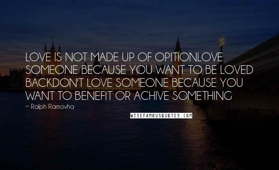 Ralph Ramovha Quotes: LOVE IS NOT MADE UP OF OPITIONLOVE SOMEONE BECAUSE YOU WANT TO BE LOVED BACKDON'T LOVE SOMEONE BECAUSE YOU WANT TO BENEFIT OR ACHIVE SOMETHING