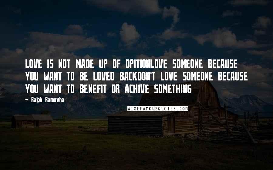 Ralph Ramovha Quotes: LOVE IS NOT MADE UP OF OPITIONLOVE SOMEONE BECAUSE YOU WANT TO BE LOVED BACKDON'T LOVE SOMEONE BECAUSE YOU WANT TO BENEFIT OR ACHIVE SOMETHING