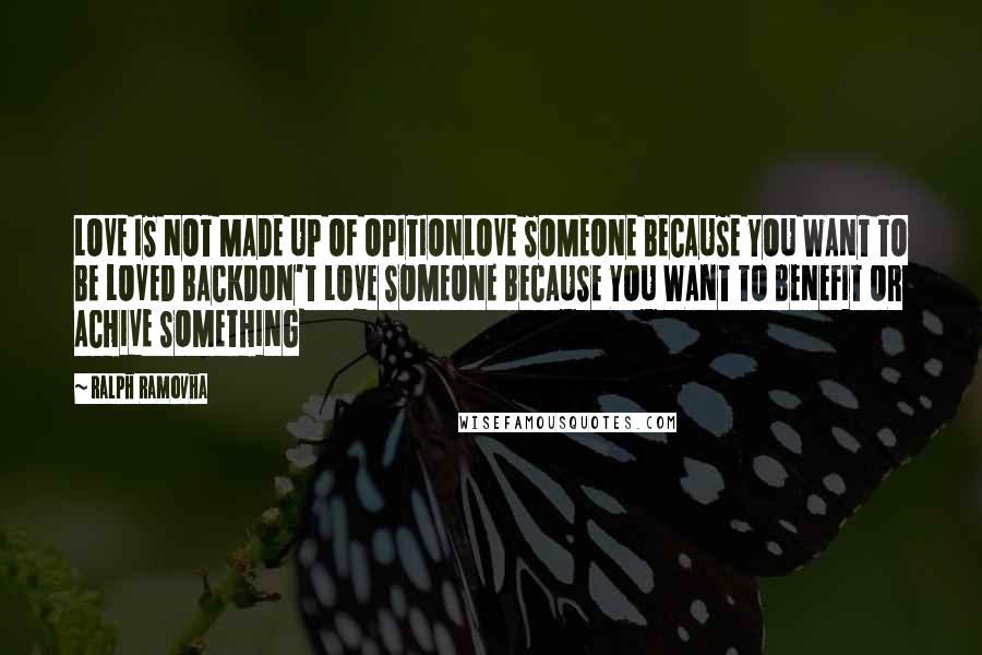 Ralph Ramovha Quotes: LOVE IS NOT MADE UP OF OPITIONLOVE SOMEONE BECAUSE YOU WANT TO BE LOVED BACKDON'T LOVE SOMEONE BECAUSE YOU WANT TO BENEFIT OR ACHIVE SOMETHING