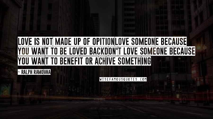 Ralph Ramovha Quotes: LOVE IS NOT MADE UP OF OPITIONLOVE SOMEONE BECAUSE YOU WANT TO BE LOVED BACKDON'T LOVE SOMEONE BECAUSE YOU WANT TO BENEFIT OR ACHIVE SOMETHING