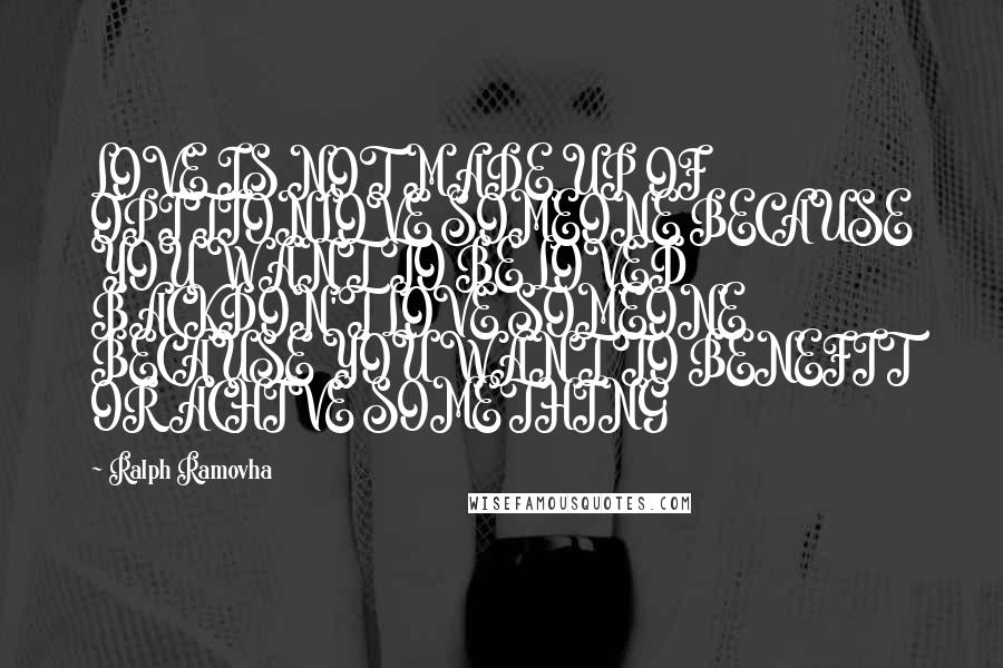 Ralph Ramovha Quotes: LOVE IS NOT MADE UP OF OPITIONLOVE SOMEONE BECAUSE YOU WANT TO BE LOVED BACKDON'T LOVE SOMEONE BECAUSE YOU WANT TO BENEFIT OR ACHIVE SOMETHING