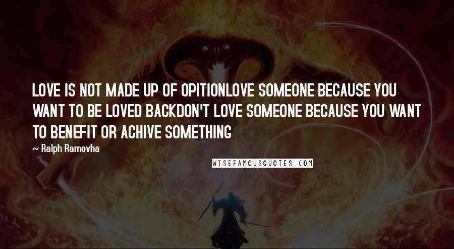Ralph Ramovha Quotes: LOVE IS NOT MADE UP OF OPITIONLOVE SOMEONE BECAUSE YOU WANT TO BE LOVED BACKDON'T LOVE SOMEONE BECAUSE YOU WANT TO BENEFIT OR ACHIVE SOMETHING