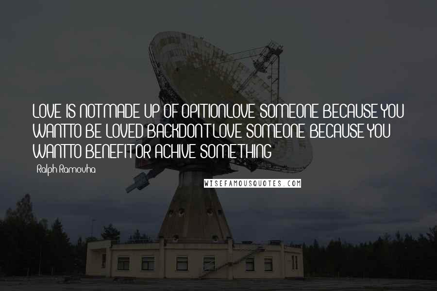 Ralph Ramovha Quotes: LOVE IS NOT MADE UP OF OPITIONLOVE SOMEONE BECAUSE YOU WANT TO BE LOVED BACKDON'T LOVE SOMEONE BECAUSE YOU WANT TO BENEFIT OR ACHIVE SOMETHING