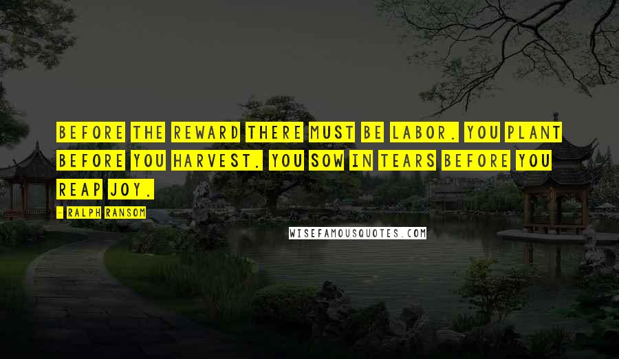Ralph Ransom Quotes: Before the reward there must be labor. You plant before you harvest. You sow in tears before you reap joy.