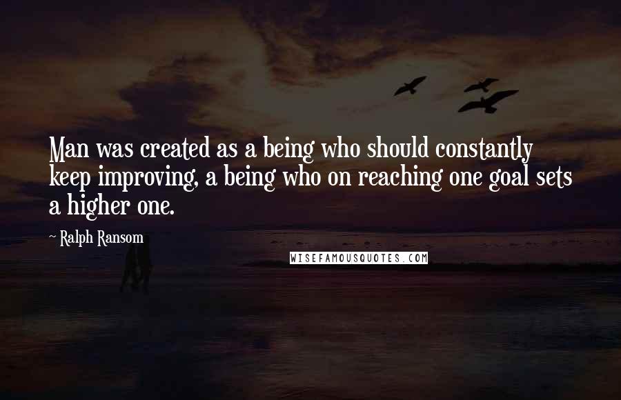 Ralph Ransom Quotes: Man was created as a being who should constantly keep improving, a being who on reaching one goal sets a higher one.