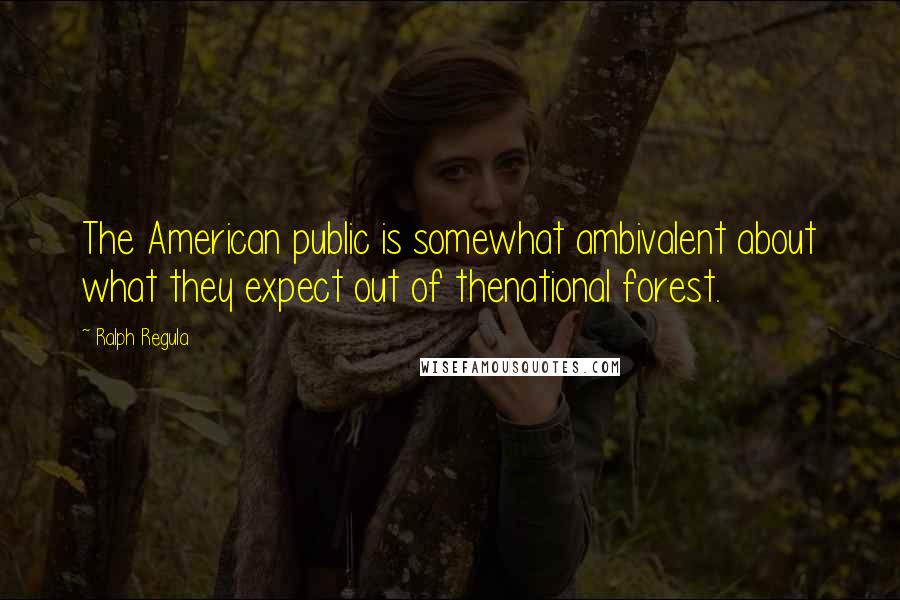 Ralph Regula Quotes: The American public is somewhat ambivalent about what they expect out of thenational forest.