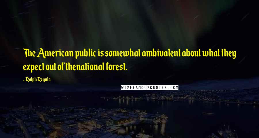 Ralph Regula Quotes: The American public is somewhat ambivalent about what they expect out of thenational forest.