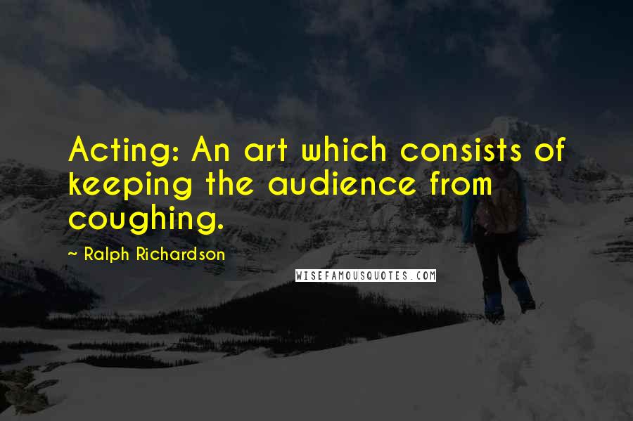 Ralph Richardson Quotes: Acting: An art which consists of keeping the audience from coughing.