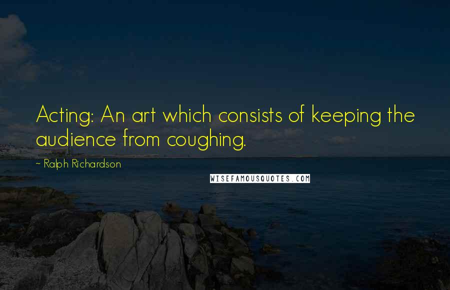 Ralph Richardson Quotes: Acting: An art which consists of keeping the audience from coughing.