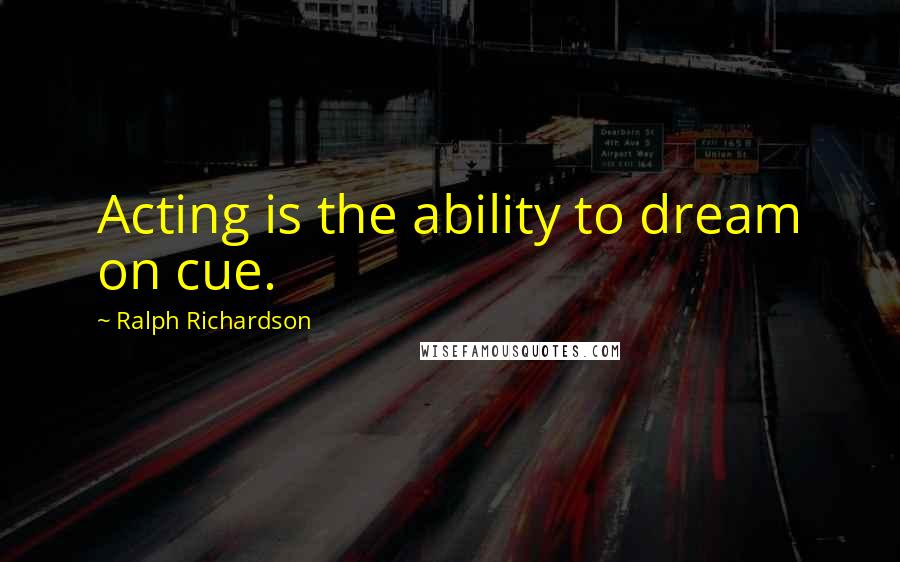 Ralph Richardson Quotes: Acting is the ability to dream on cue.