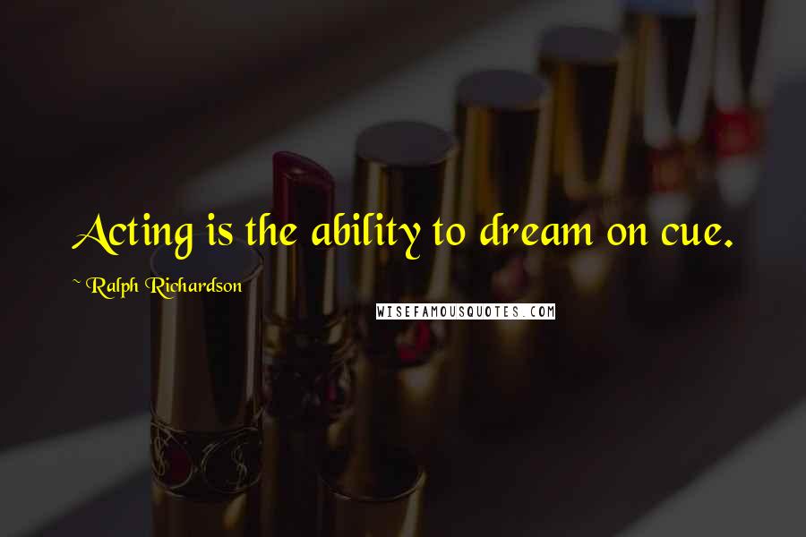 Ralph Richardson Quotes: Acting is the ability to dream on cue.