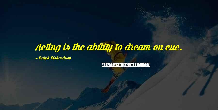 Ralph Richardson Quotes: Acting is the ability to dream on cue.