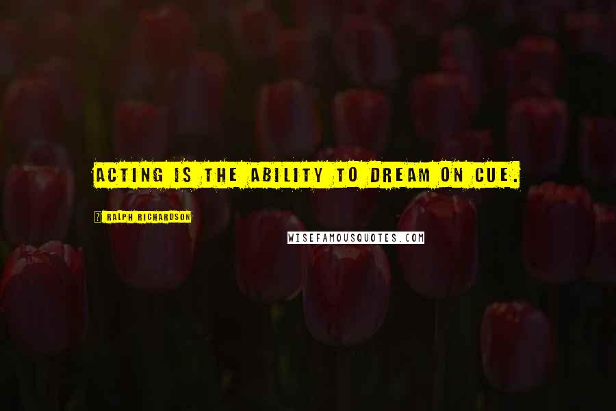Ralph Richardson Quotes: Acting is the ability to dream on cue.
