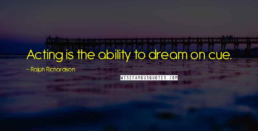 Ralph Richardson Quotes: Acting is the ability to dream on cue.