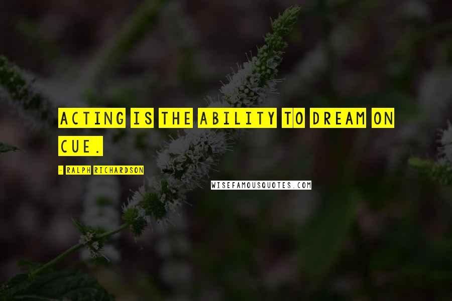 Ralph Richardson Quotes: Acting is the ability to dream on cue.