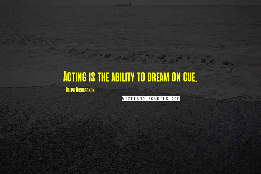 Ralph Richardson Quotes: Acting is the ability to dream on cue.