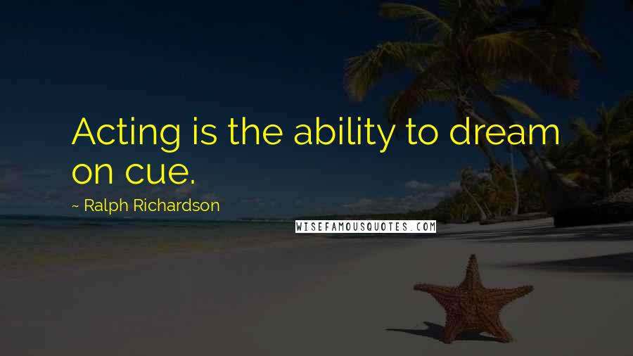 Ralph Richardson Quotes: Acting is the ability to dream on cue.