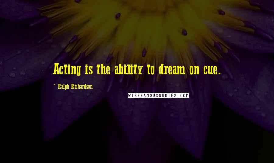 Ralph Richardson Quotes: Acting is the ability to dream on cue.