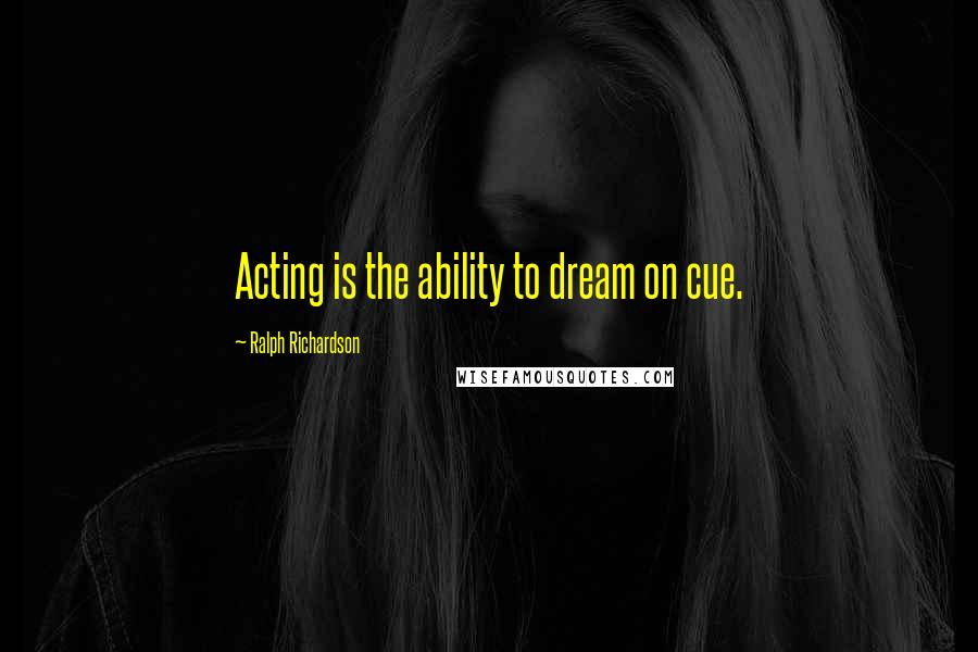Ralph Richardson Quotes: Acting is the ability to dream on cue.
