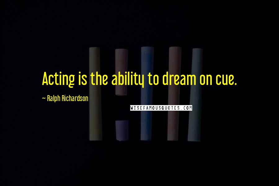 Ralph Richardson Quotes: Acting is the ability to dream on cue.