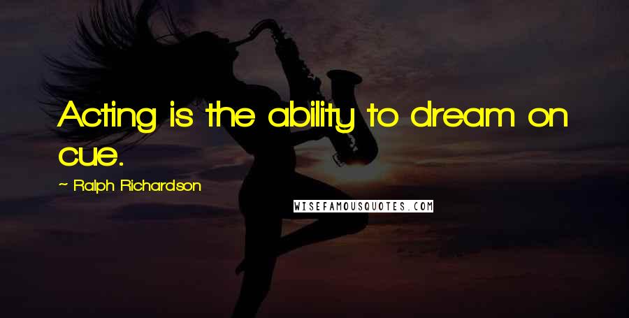 Ralph Richardson Quotes: Acting is the ability to dream on cue.