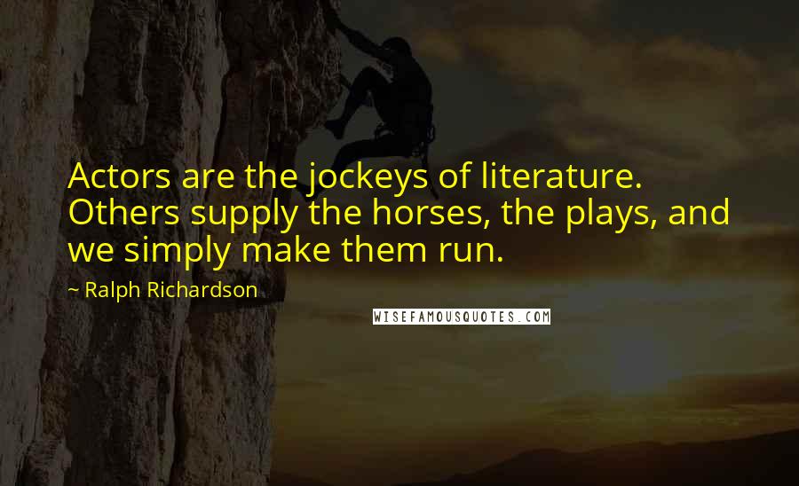 Ralph Richardson Quotes: Actors are the jockeys of literature. Others supply the horses, the plays, and we simply make them run.