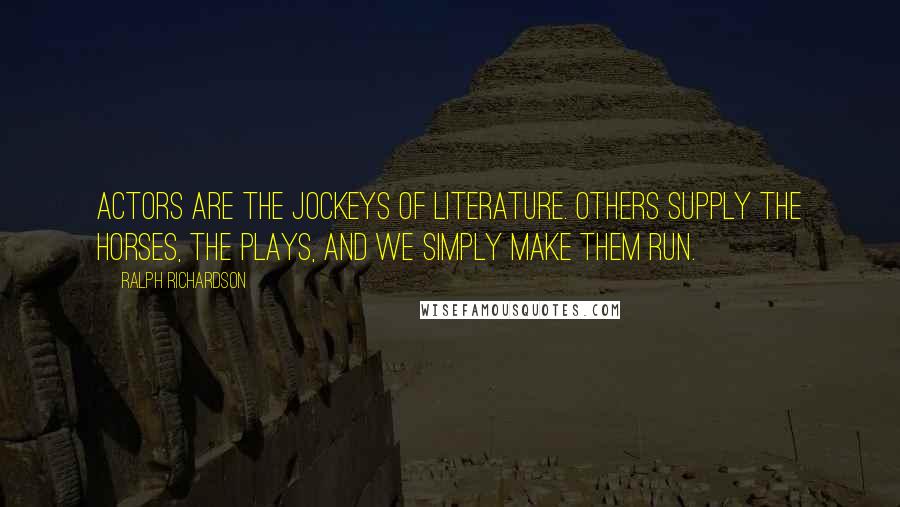 Ralph Richardson Quotes: Actors are the jockeys of literature. Others supply the horses, the plays, and we simply make them run.