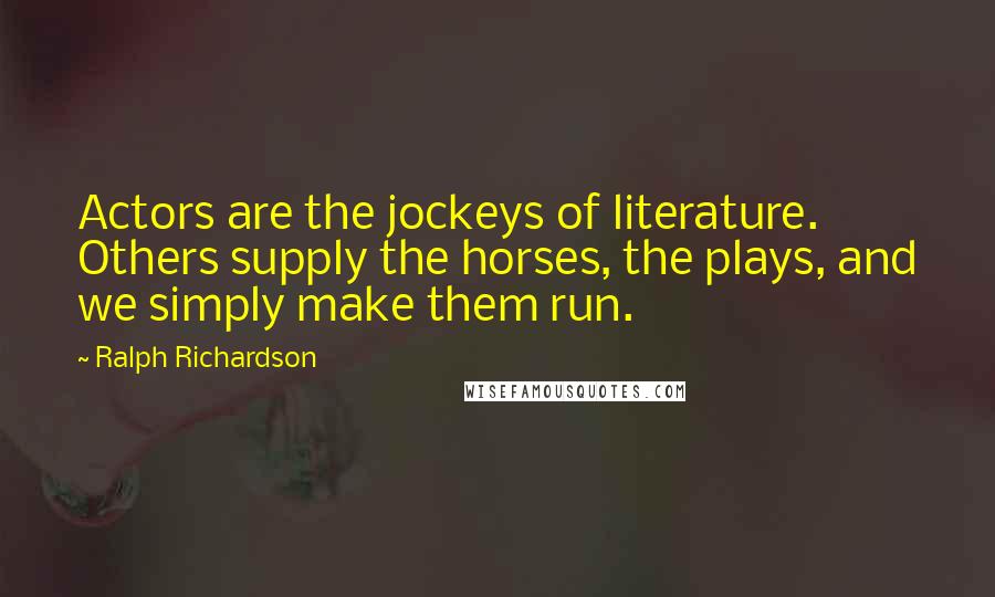 Ralph Richardson Quotes: Actors are the jockeys of literature. Others supply the horses, the plays, and we simply make them run.