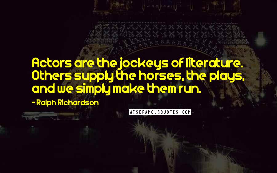 Ralph Richardson Quotes: Actors are the jockeys of literature. Others supply the horses, the plays, and we simply make them run.