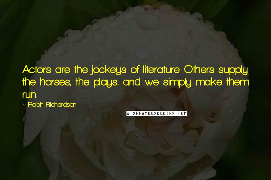 Ralph Richardson Quotes: Actors are the jockeys of literature. Others supply the horses, the plays, and we simply make them run.