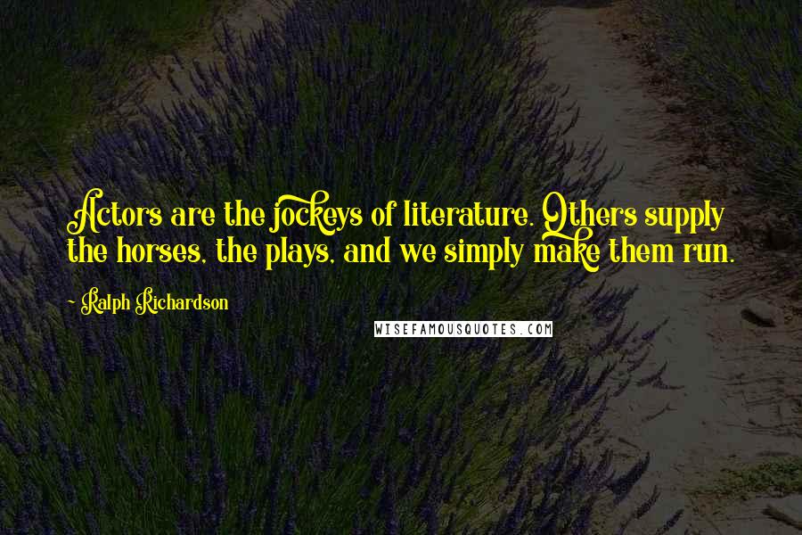Ralph Richardson Quotes: Actors are the jockeys of literature. Others supply the horses, the plays, and we simply make them run.