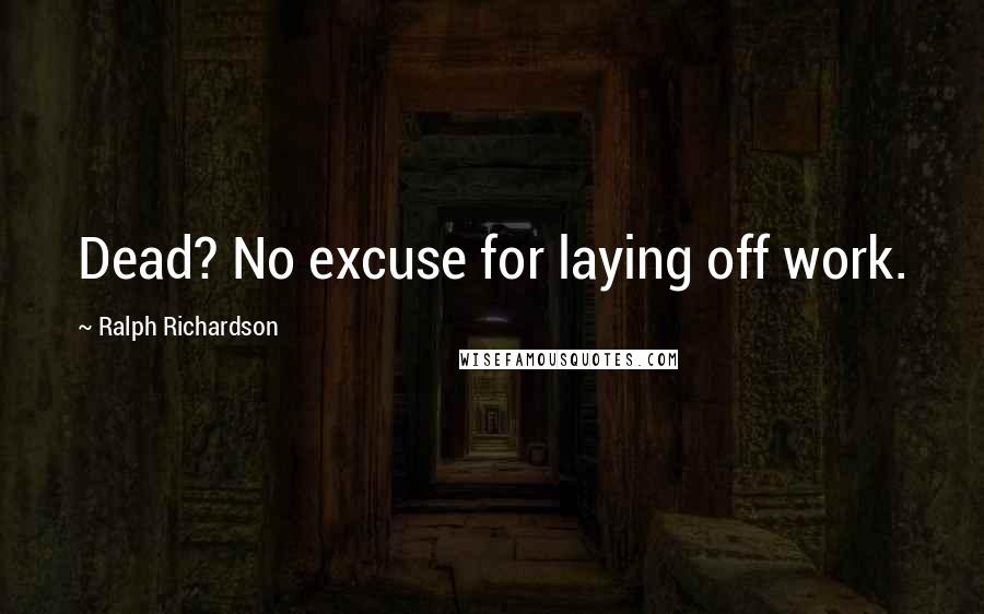 Ralph Richardson Quotes: Dead? No excuse for laying off work.