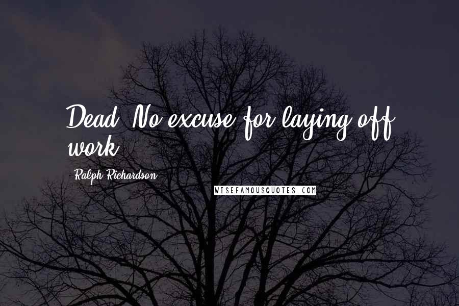 Ralph Richardson Quotes: Dead? No excuse for laying off work.
