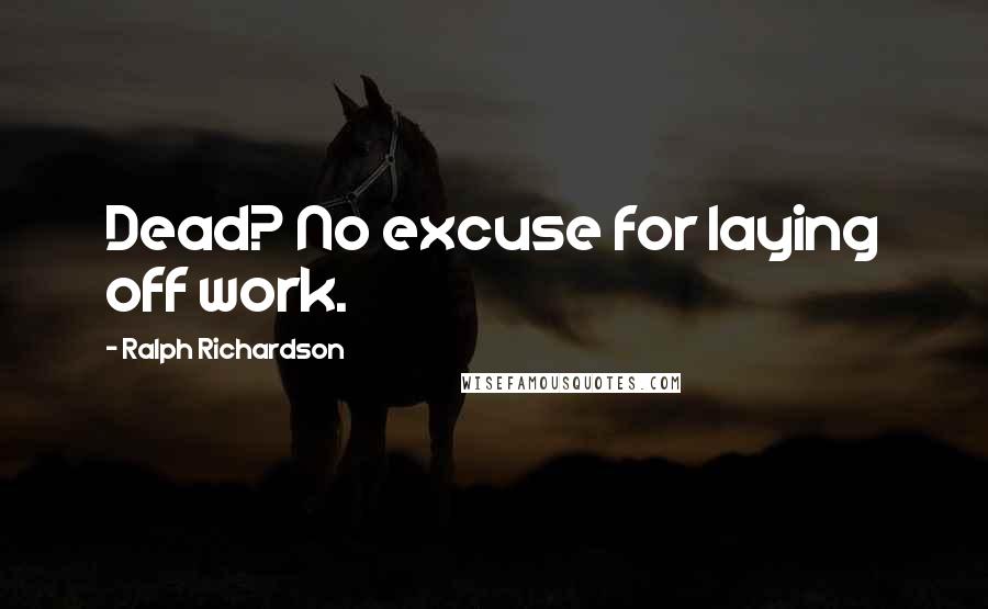 Ralph Richardson Quotes: Dead? No excuse for laying off work.