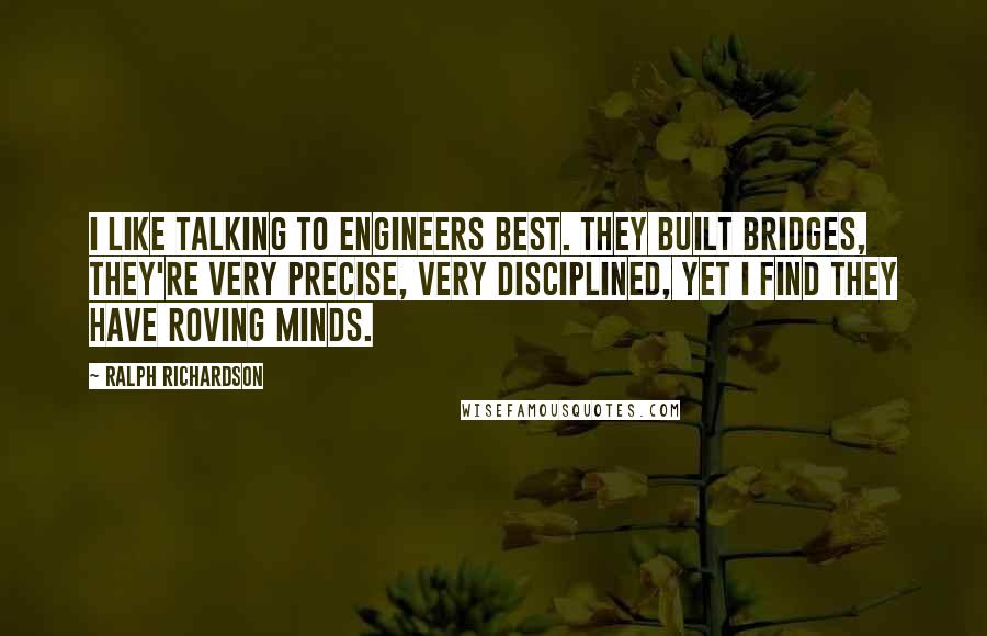 Ralph Richardson Quotes: I like talking to engineers best. They built bridges, they're very precise, very disciplined, yet I find they have roving minds.