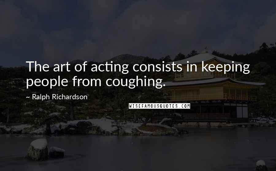 Ralph Richardson Quotes: The art of acting consists in keeping people from coughing.