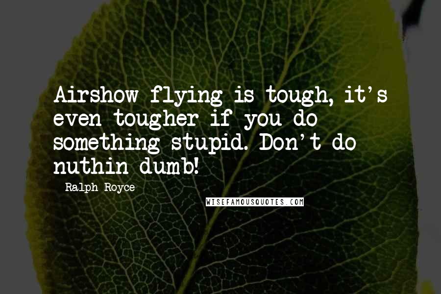 Ralph Royce Quotes: Airshow flying is tough, it's even tougher if you do something stupid. Don't do nuthin dumb!