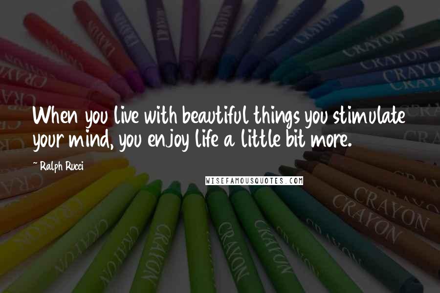 Ralph Rucci Quotes: When you live with beautiful things you stimulate your mind, you enjoy life a little bit more.