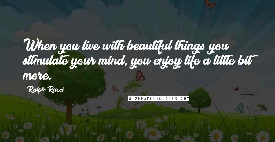 Ralph Rucci Quotes: When you live with beautiful things you stimulate your mind, you enjoy life a little bit more.